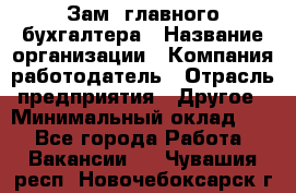 Зам. главного бухгалтера › Название организации ­ Компания-работодатель › Отрасль предприятия ­ Другое › Минимальный оклад ­ 1 - Все города Работа » Вакансии   . Чувашия респ.,Новочебоксарск г.